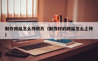 当阳制作网站怎么传照片（制作好的网站怎么上传）