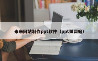 当阳未来网站制作ppt软件（ppt做网站）
