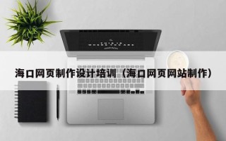 当阳海口网页制作设计培训（海口网页网站制作）