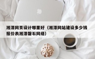 当阳湘潭网页设计哪里好（湘潭网站建设多少钱 报价表湘潭磐石网络）