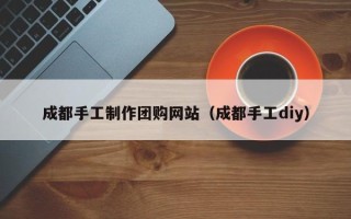 当阳成都手工制作团购网站（成都手工diy）