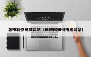 当阳怎样制作局域网站（局域网如何搭建网站）