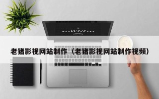当阳老猪影视网站制作（老猪影视网站制作视频）