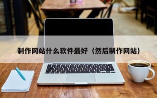 当阳制作网站什么软件最好（然后制作网站）