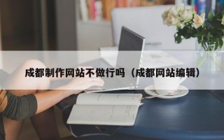 当阳成都制作网站不做行吗（成都网站编辑）