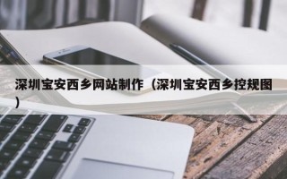 当阳深圳宝安西乡网站制作（深圳宝安西乡控规图）