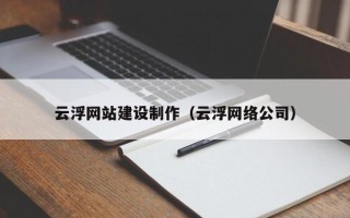 当阳云浮网站建设制作（云浮网络公司）