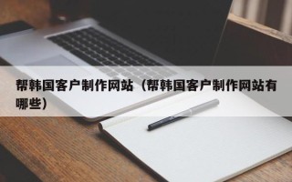 当阳帮韩国客户制作网站（帮韩国客户制作网站有哪些）